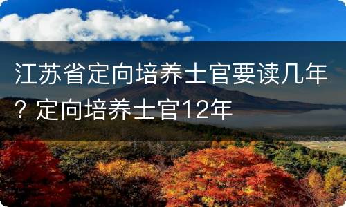 江苏省定向培养士官要读几年? 定向培养士官12年