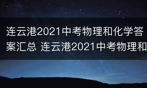 连云港2021中考物理和化学答案汇总 连云港2021中考物理和化学答案汇总表