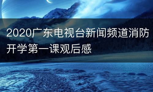 2020广东电视台新闻频道消防开学第一课观后感