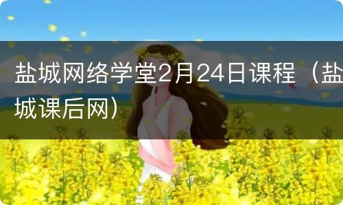 盐城网络学堂2月24日课程（盐城课后网）