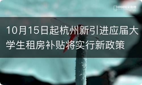 10月15日起杭州新引进应届大学生租房补贴将实行新政策