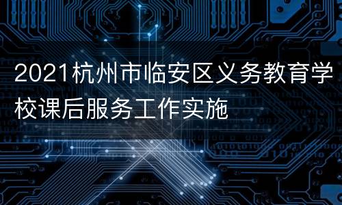 2021杭州市临安区义务教育学校课后服务工作实施