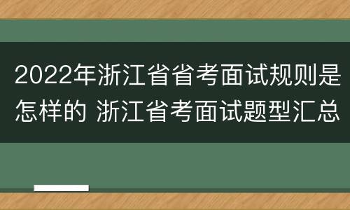 2022年浙江省省考面试规则是怎样的 浙江省考面试题型汇总