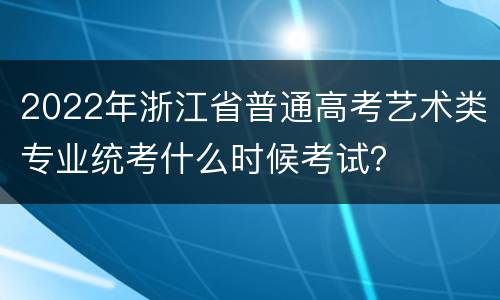 2022年浙江省普通高考艺术类专业统考什么时候考试？