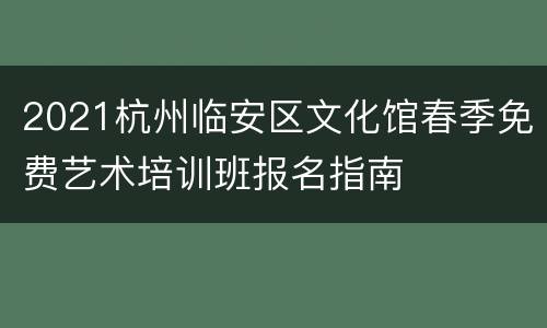 2021杭州临安区文化馆春季免费艺术培训班报名指南