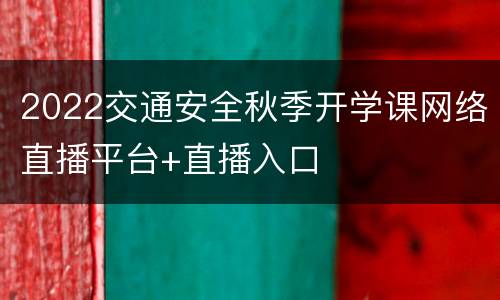 2022交通安全秋季开学课网络直播平台+直播入口