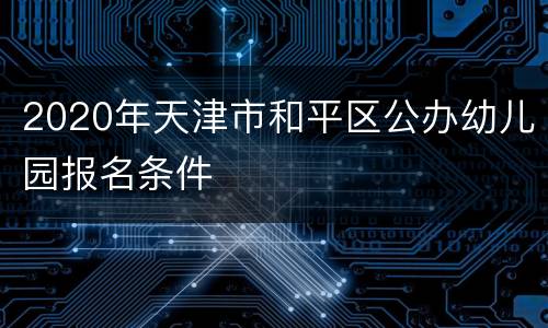 2020年天津市和平区公办幼儿园报名条件