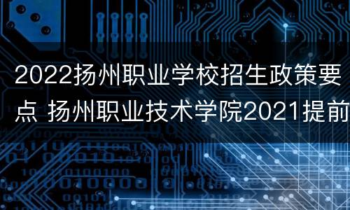 2022扬州职业学校招生政策要点 扬州职业技术学院2021提前招生