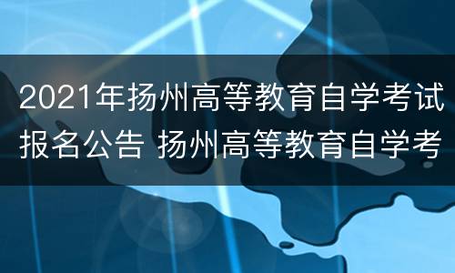 2021年扬州高等教育自学考试报名公告 扬州高等教育自学考试时间