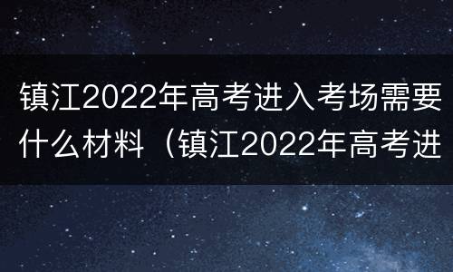 镇江2022年高考进入考场需要什么材料（镇江2022年高考进入考场需要什么材料报名）