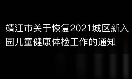 靖江市关于恢复2021城区新入园儿童健康体检工作的通知