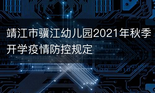 靖江市骥江幼儿园2021年秋季开学疫情防控规定