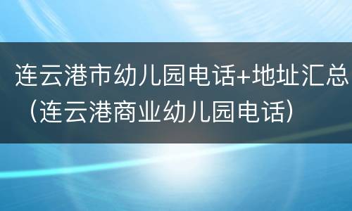 连云港市幼儿园电话+地址汇总（连云港商业幼儿园电话）