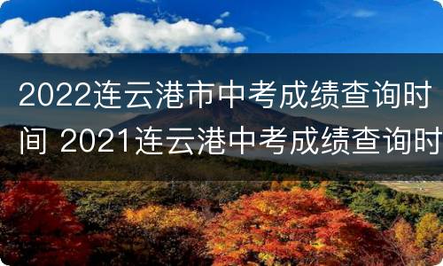 2022连云港市中考成绩查询时间 2021连云港中考成绩查询时间