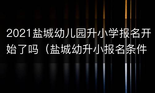 2021盐城幼儿园升小学报名开始了吗（盐城幼升小报名条件）