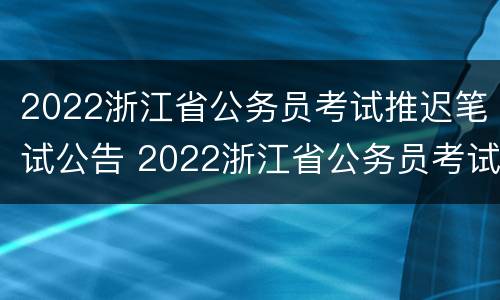 2022浙江省公务员考试推迟笔试公告 2022浙江省公务员考试推迟笔试公告发布