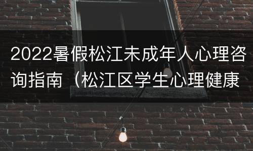 2022暑假松江未成年人心理咨询指南（松江区学生心理健康教育中心）