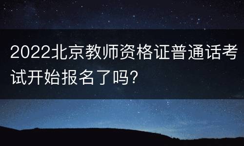 2022北京教师资格证普通话考试开始报名了吗?