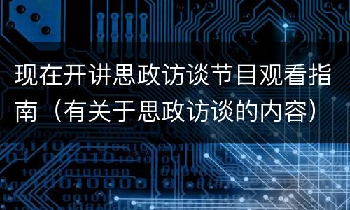 现在开讲思政访谈节目观看指南（有关于思政访谈的内容）