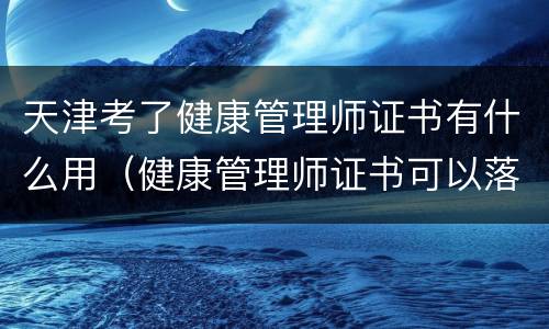 天津考了健康管理师证书有什么用（健康管理师证书可以落户天津吗）