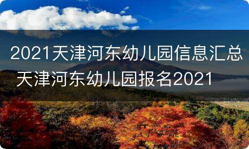 2021天津河东幼儿园信息汇总 天津河东幼儿园报名2021