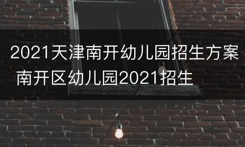 2021天津南开幼儿园招生方案 南开区幼儿园2021招生