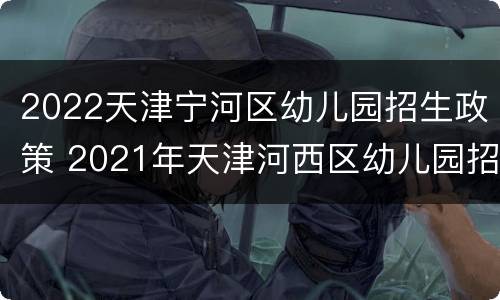 2022天津宁河区幼儿园招生政策 2021年天津河西区幼儿园招生