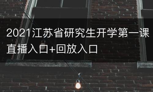 2021江苏省研究生开学第一课直播入口+回放入口