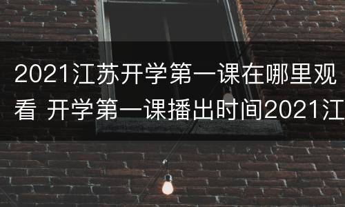 2021江苏开学第一课在哪里观看 开学第一课播出时间2021江苏