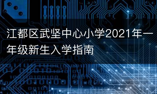 江都区武坚中心小学2021年一年级新生入学指南