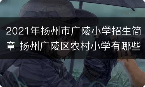 2021年扬州市广陵小学招生简章 扬州广陵区农村小学有哪些