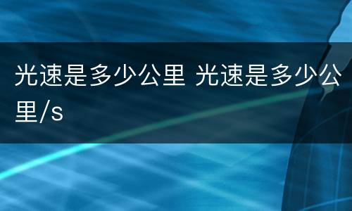 光速是多少公里 光速是多少公里/s