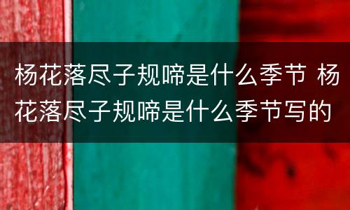 杨花落尽子规啼是什么季节 杨花落尽子规啼是什么季节写的