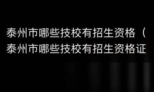 泰州市哪些技校有招生资格（泰州市哪些技校有招生资格证书）