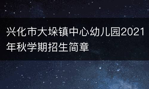 兴化市大垛镇中心幼儿园2021年秋学期招生简章