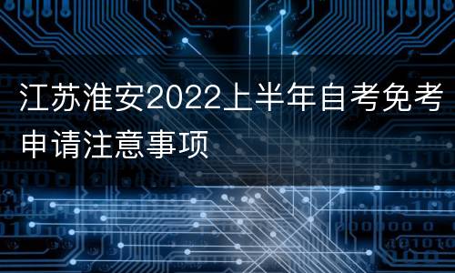 江苏淮安2022上半年自考免考申请注意事项