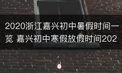 2020浙江嘉兴初中暑假时间一览 嘉兴初中寒假放假时间2020年