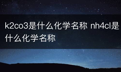 k2co3是什么化学名称 nh4cl是什么化学名称