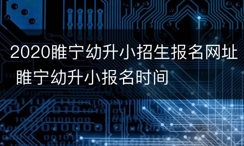 2020睢宁幼升小招生报名网址 睢宁幼升小报名时间