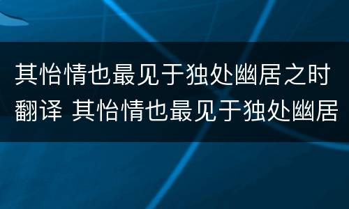 其怡情也最见于独处幽居之时翻译 其怡情也最见于独处幽居之时翻译成英文