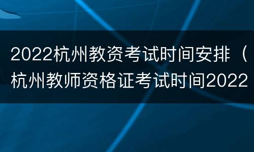 2022杭州教资考试时间安排（杭州教师资格证考试时间2022）