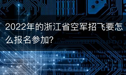 2022年的浙江省空军招飞要怎么报名参加？