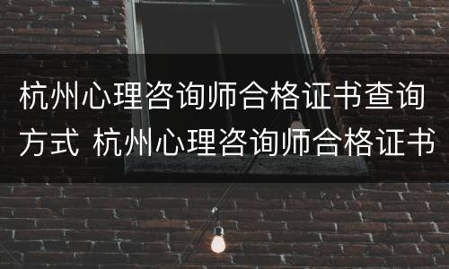 杭州心理咨询师合格证书查询方式 杭州心理咨询师合格证书查询方式有哪些