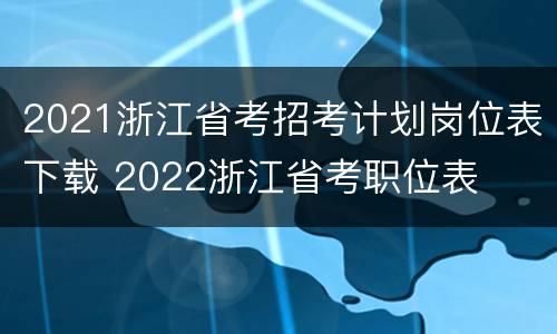 2021浙江省考招考计划岗位表下载 2022浙江省考职位表