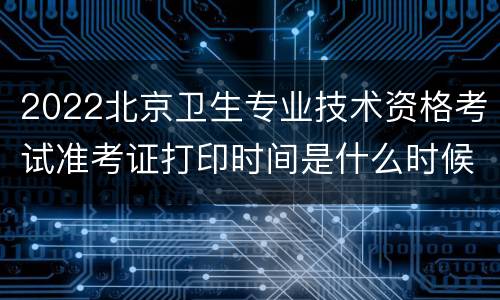 2022北京卫生专业技术资格考试准考证打印时间是什么时候