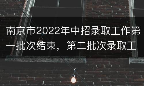 南京市2022年中招录取工作第一批次结束，第二批次录取工作将于17日开始