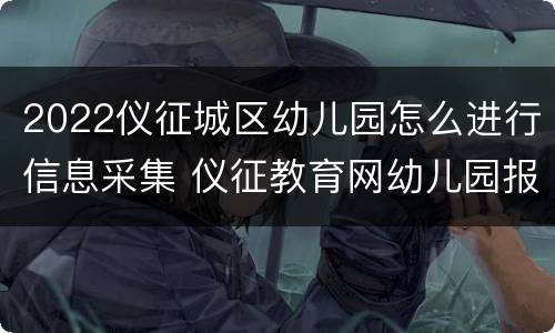 2022仪征城区幼儿园怎么进行信息采集 仪征教育网幼儿园报名