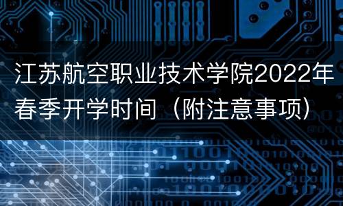 江苏航空职业技术学院2022年春季开学时间（附注意事项）