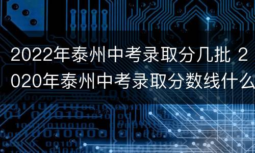 2022年泰州中考录取分几批 2020年泰州中考录取分数线什么时候公布