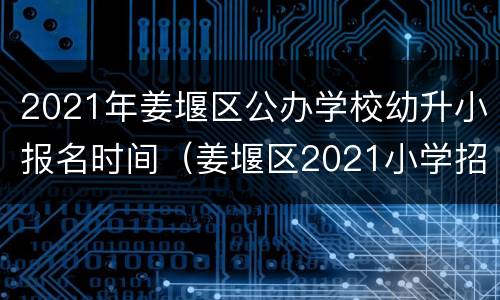 2021年姜堰区公办学校幼升小报名时间（姜堰区2021小学招生时间）